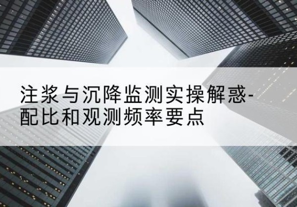 贡井水泥浆配比不当会不会造成注浆管堵管？-注浆与沉降监测实操解惑-配比和观测频率要点